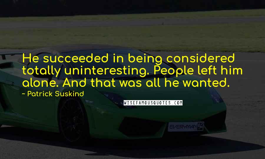 Patrick Suskind Quotes: He succeeded in being considered totally uninteresting. People left him alone. And that was all he wanted.