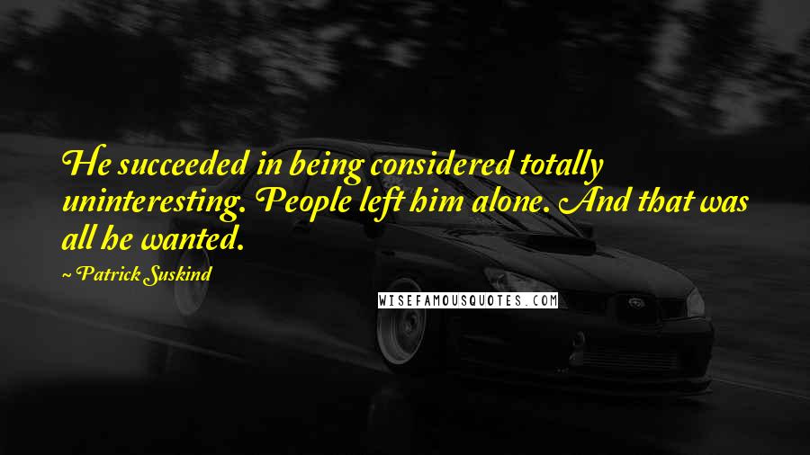 Patrick Suskind Quotes: He succeeded in being considered totally uninteresting. People left him alone. And that was all he wanted.