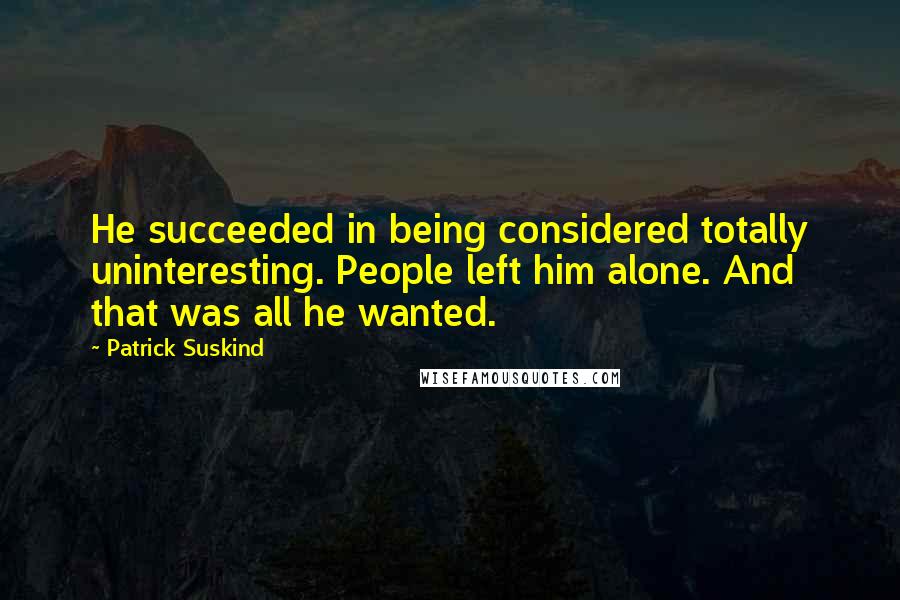 Patrick Suskind Quotes: He succeeded in being considered totally uninteresting. People left him alone. And that was all he wanted.