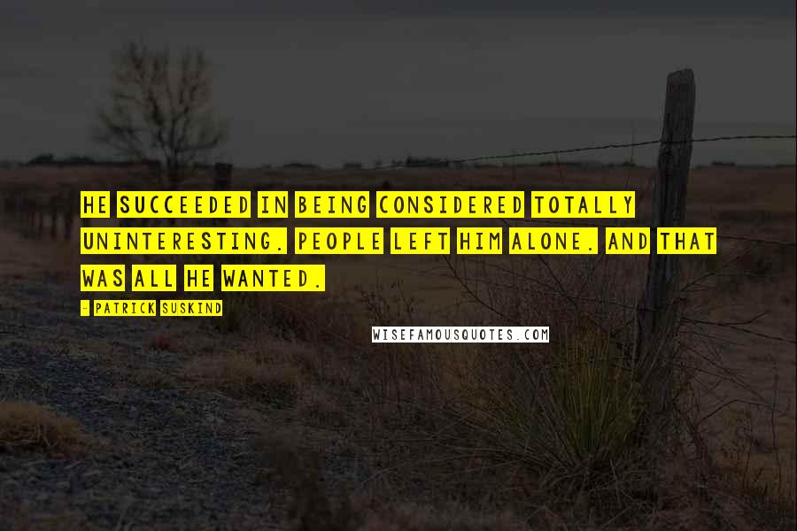 Patrick Suskind Quotes: He succeeded in being considered totally uninteresting. People left him alone. And that was all he wanted.