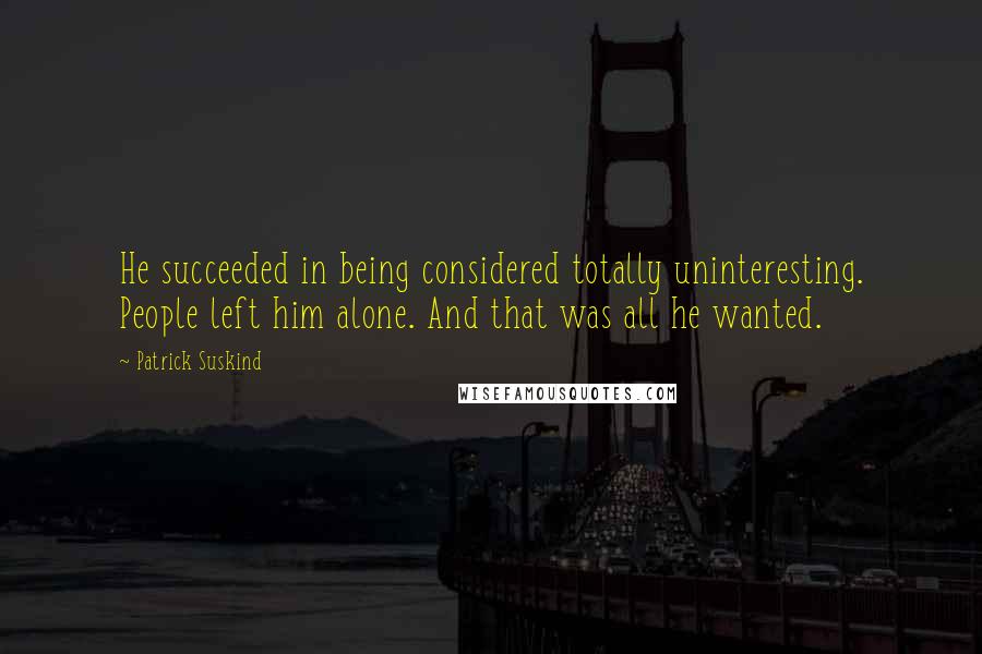 Patrick Suskind Quotes: He succeeded in being considered totally uninteresting. People left him alone. And that was all he wanted.