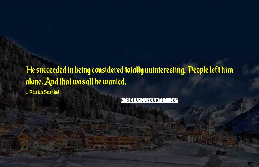 Patrick Suskind Quotes: He succeeded in being considered totally uninteresting. People left him alone. And that was all he wanted.