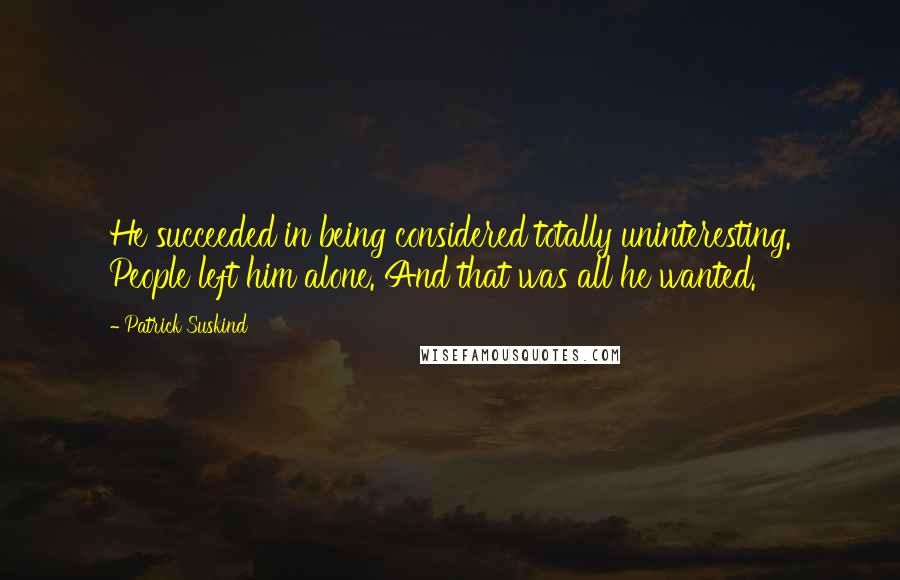 Patrick Suskind Quotes: He succeeded in being considered totally uninteresting. People left him alone. And that was all he wanted.