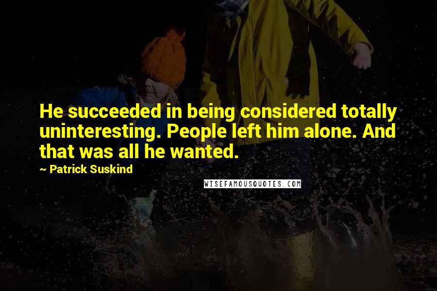 Patrick Suskind Quotes: He succeeded in being considered totally uninteresting. People left him alone. And that was all he wanted.