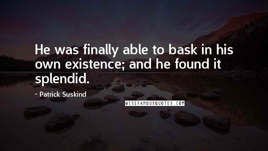 Patrick Suskind Quotes: He was finally able to bask in his own existence; and he found it splendid.