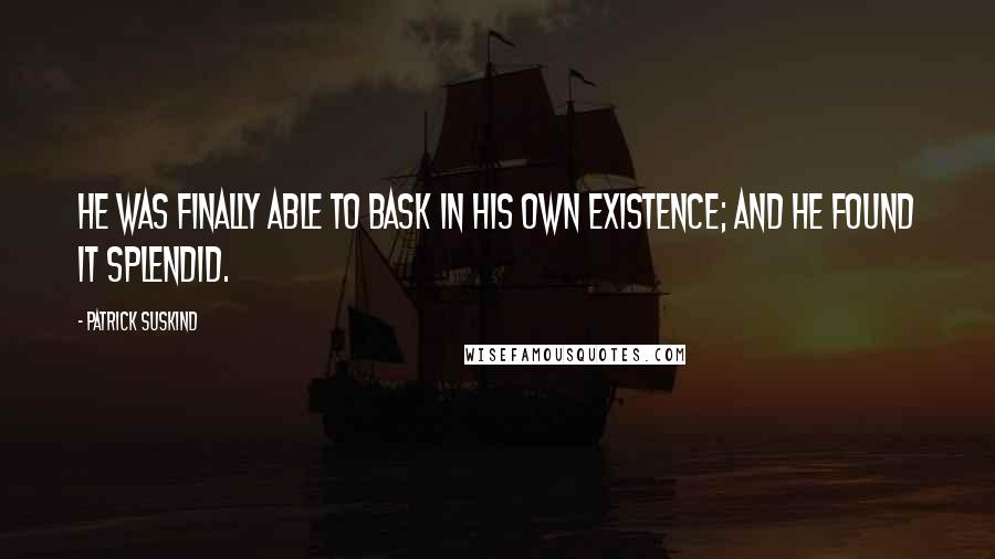 Patrick Suskind Quotes: He was finally able to bask in his own existence; and he found it splendid.