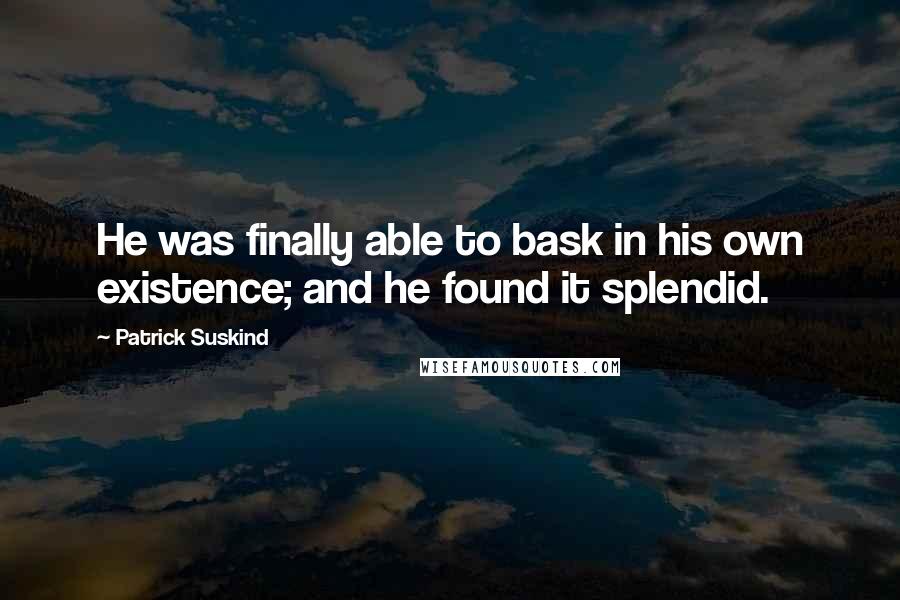 Patrick Suskind Quotes: He was finally able to bask in his own existence; and he found it splendid.