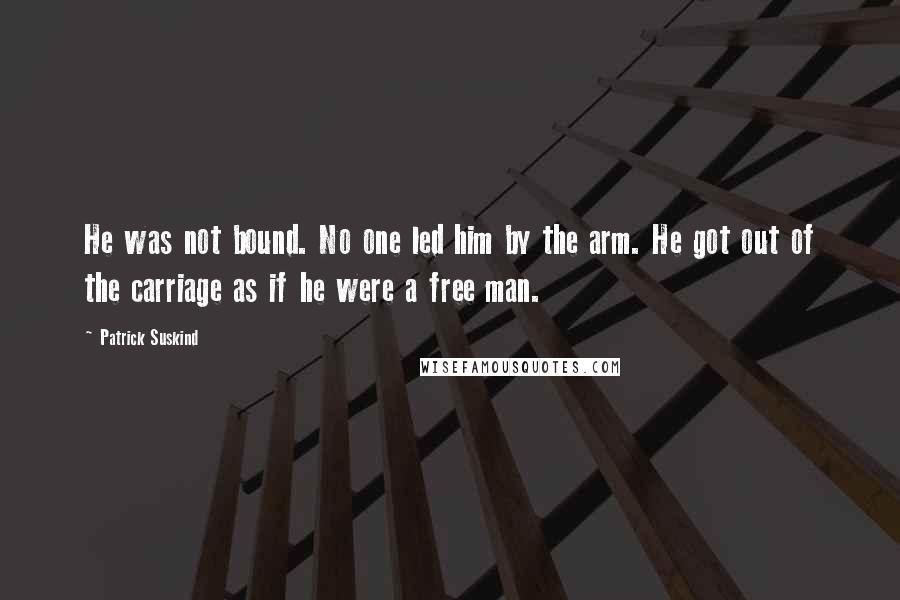 Patrick Suskind Quotes: He was not bound. No one led him by the arm. He got out of the carriage as if he were a free man.