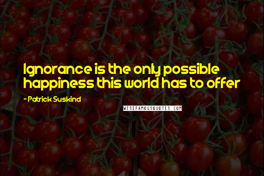 Patrick Suskind Quotes: Ignorance is the only possible happiness this world has to offer