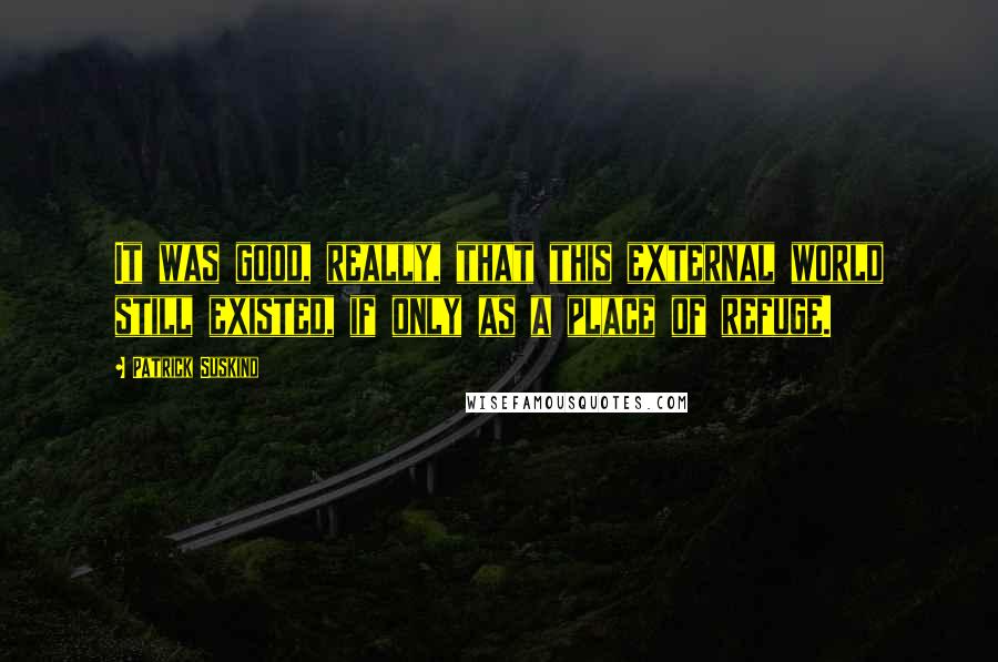 Patrick Suskind Quotes: It was good, really, that this external world still existed, if only as a place of refuge.