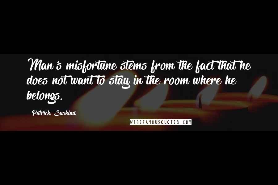 Patrick Suskind Quotes: Man's misfortune stems from the fact that he does not want to stay in the room where he belongs.