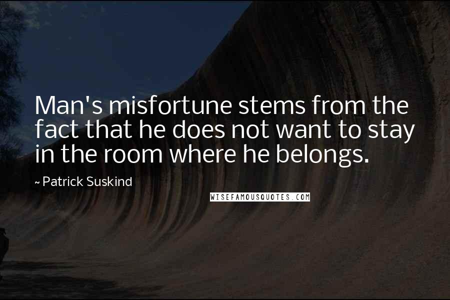 Patrick Suskind Quotes: Man's misfortune stems from the fact that he does not want to stay in the room where he belongs.