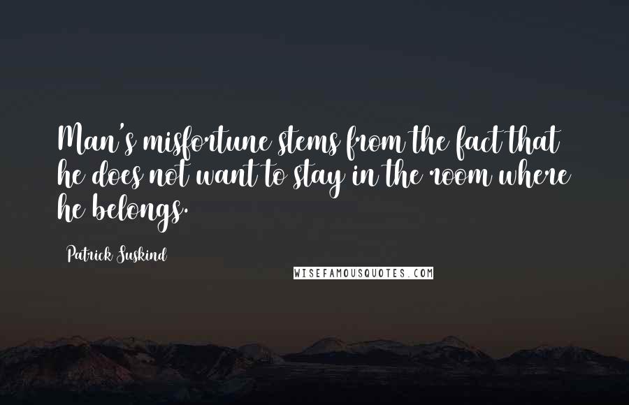 Patrick Suskind Quotes: Man's misfortune stems from the fact that he does not want to stay in the room where he belongs.