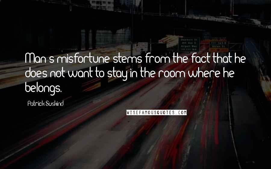 Patrick Suskind Quotes: Man's misfortune stems from the fact that he does not want to stay in the room where he belongs.