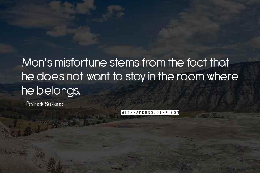 Patrick Suskind Quotes: Man's misfortune stems from the fact that he does not want to stay in the room where he belongs.