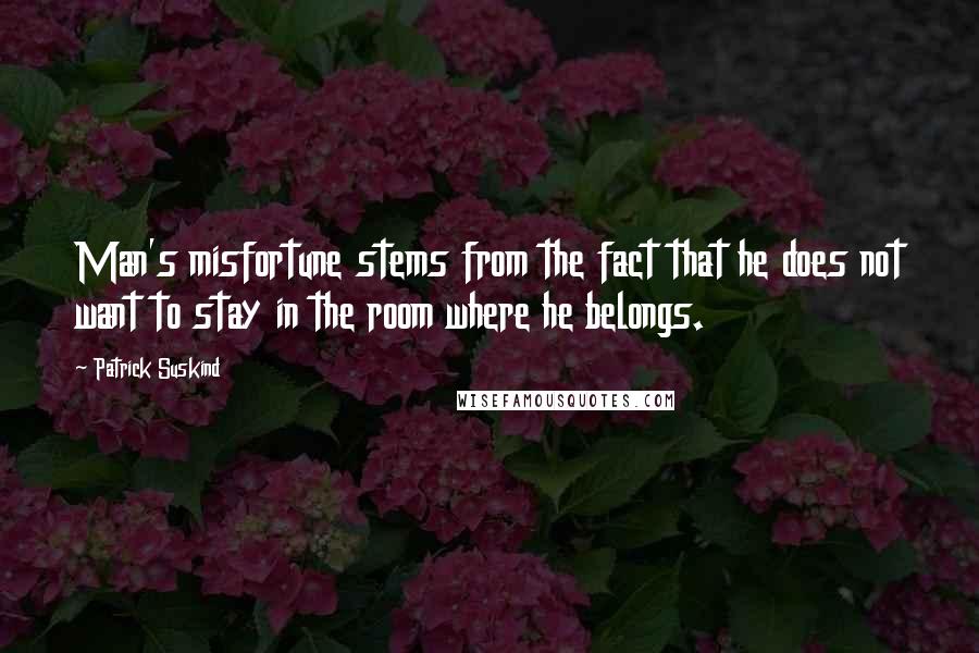 Patrick Suskind Quotes: Man's misfortune stems from the fact that he does not want to stay in the room where he belongs.