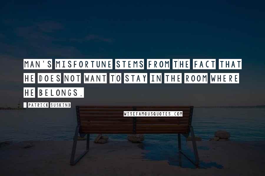 Patrick Suskind Quotes: Man's misfortune stems from the fact that he does not want to stay in the room where he belongs.