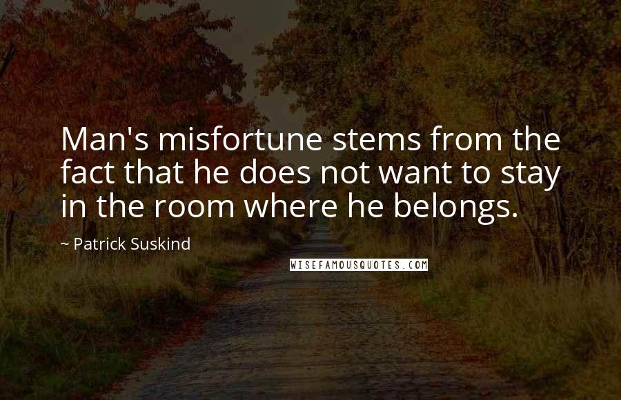 Patrick Suskind Quotes: Man's misfortune stems from the fact that he does not want to stay in the room where he belongs.