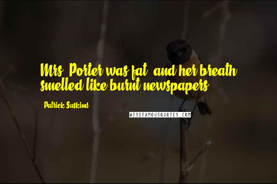 Patrick Suskind Quotes: Mrs. Porter was fat, and her breath smelled like burnt newspapers.