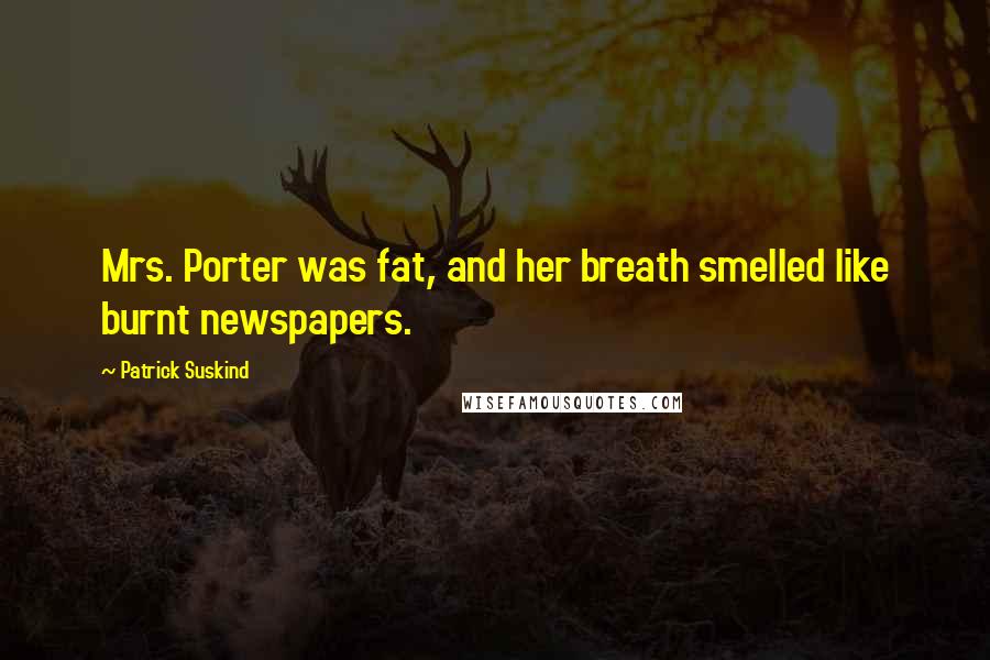 Patrick Suskind Quotes: Mrs. Porter was fat, and her breath smelled like burnt newspapers.