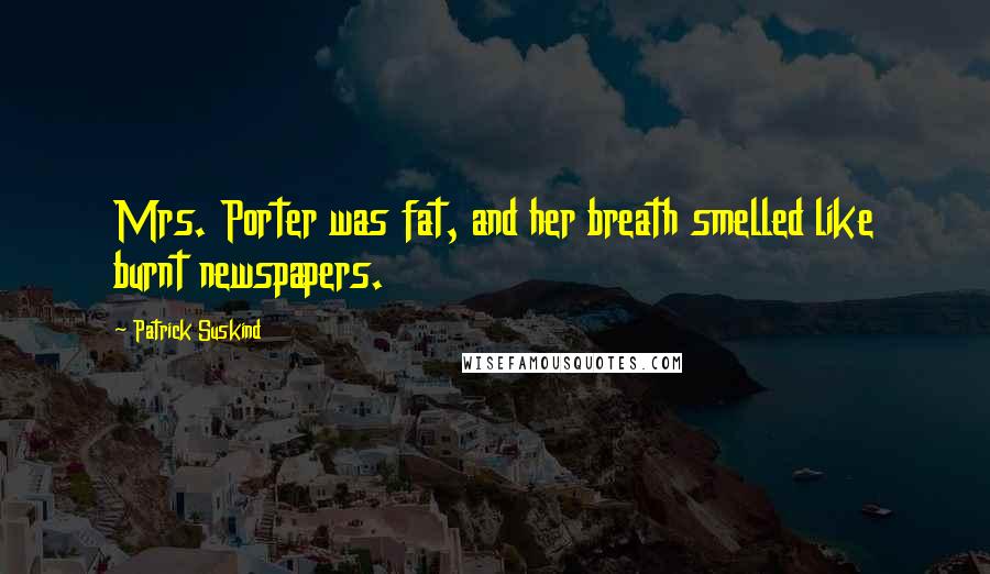 Patrick Suskind Quotes: Mrs. Porter was fat, and her breath smelled like burnt newspapers.