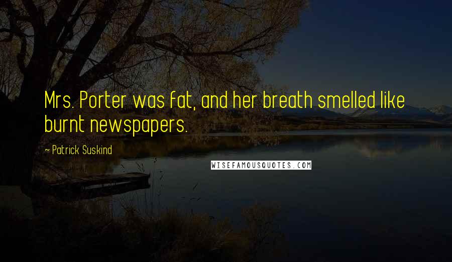 Patrick Suskind Quotes: Mrs. Porter was fat, and her breath smelled like burnt newspapers.