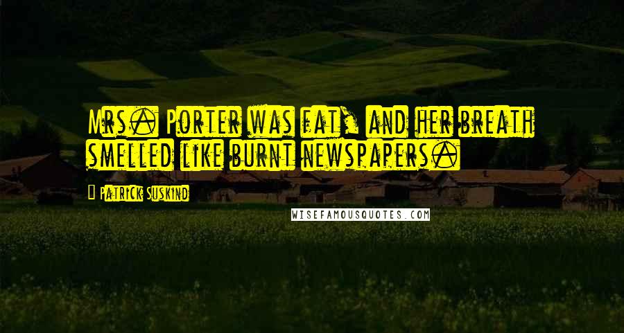 Patrick Suskind Quotes: Mrs. Porter was fat, and her breath smelled like burnt newspapers.