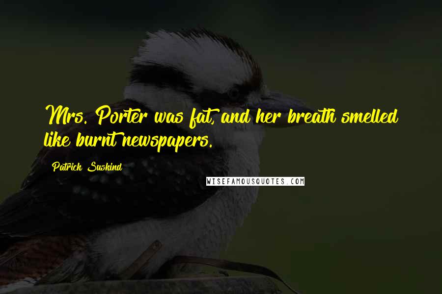 Patrick Suskind Quotes: Mrs. Porter was fat, and her breath smelled like burnt newspapers.