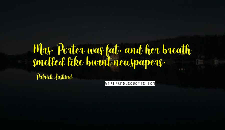 Patrick Suskind Quotes: Mrs. Porter was fat, and her breath smelled like burnt newspapers.