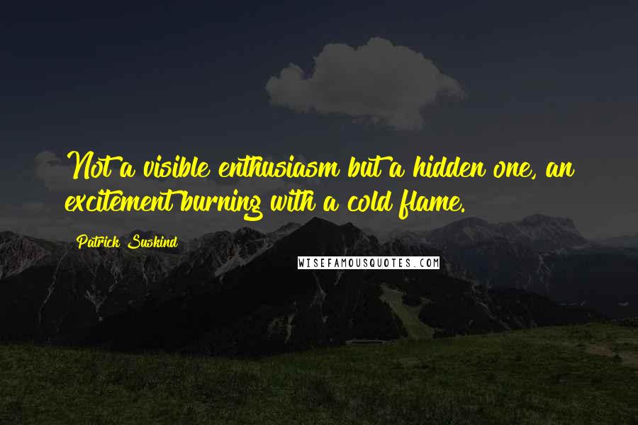 Patrick Suskind Quotes: Not a visible enthusiasm but a hidden one, an excitement burning with a cold flame.