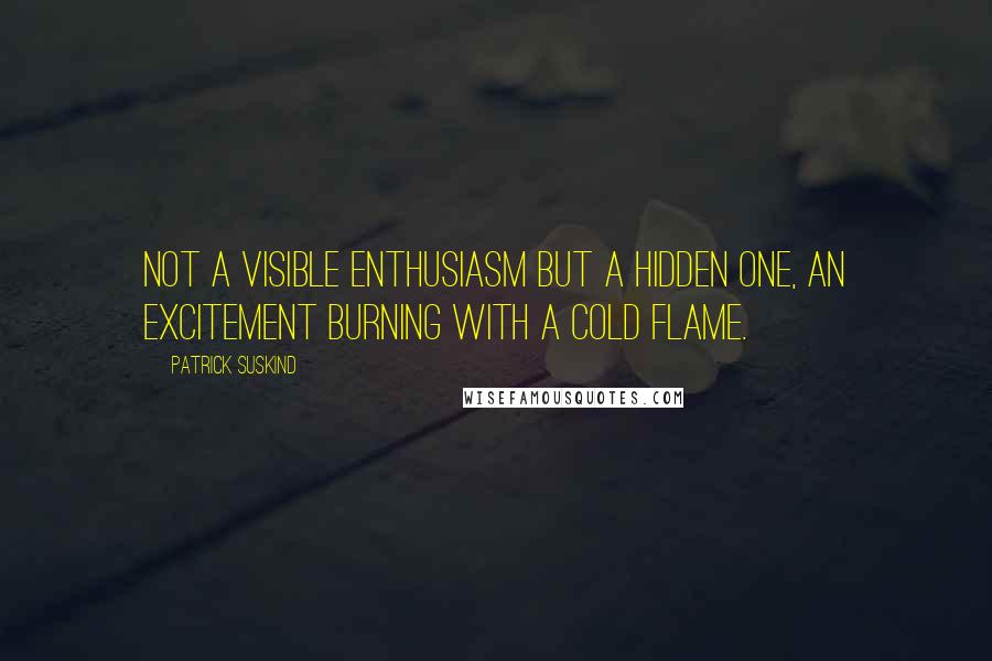 Patrick Suskind Quotes: Not a visible enthusiasm but a hidden one, an excitement burning with a cold flame.