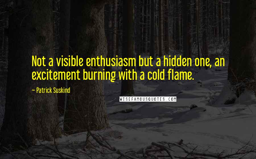 Patrick Suskind Quotes: Not a visible enthusiasm but a hidden one, an excitement burning with a cold flame.