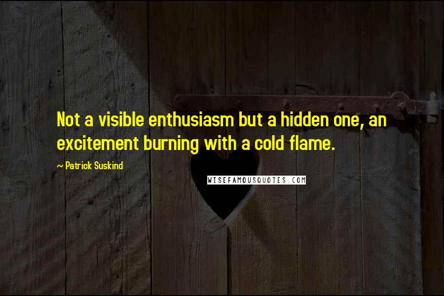 Patrick Suskind Quotes: Not a visible enthusiasm but a hidden one, an excitement burning with a cold flame.