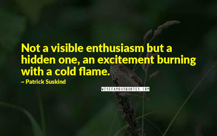 Patrick Suskind Quotes: Not a visible enthusiasm but a hidden one, an excitement burning with a cold flame.