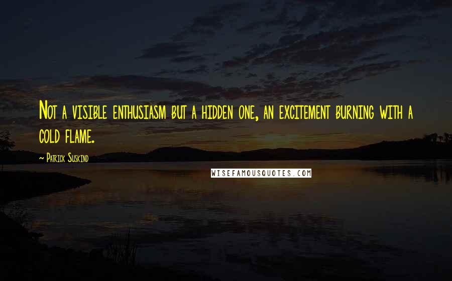 Patrick Suskind Quotes: Not a visible enthusiasm but a hidden one, an excitement burning with a cold flame.