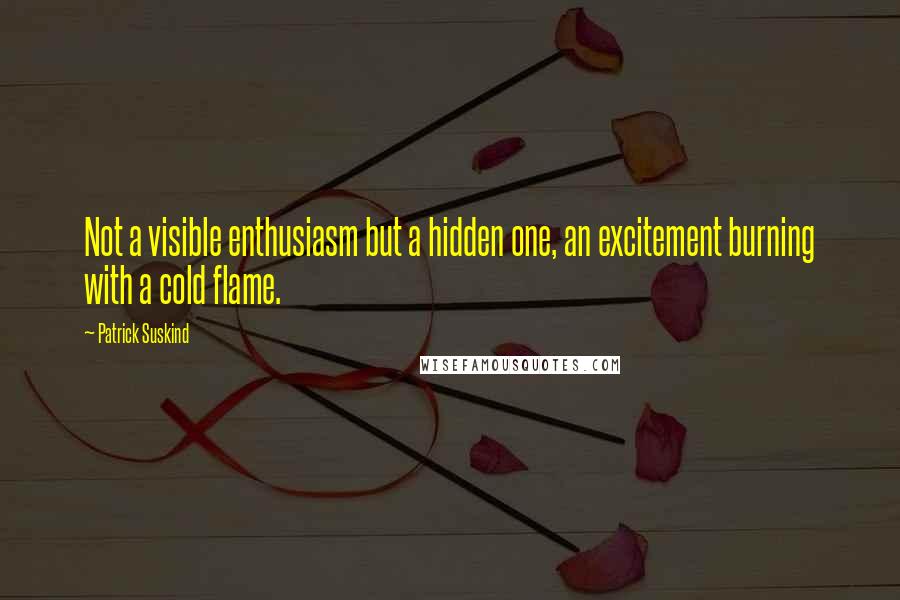Patrick Suskind Quotes: Not a visible enthusiasm but a hidden one, an excitement burning with a cold flame.