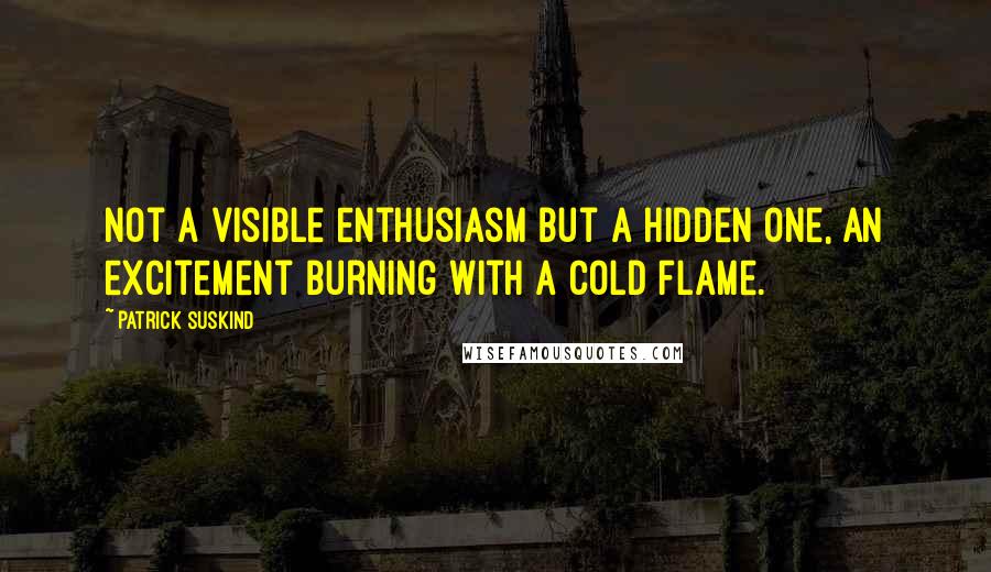 Patrick Suskind Quotes: Not a visible enthusiasm but a hidden one, an excitement burning with a cold flame.