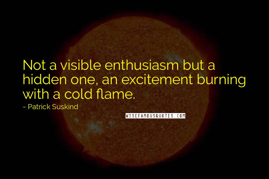 Patrick Suskind Quotes: Not a visible enthusiasm but a hidden one, an excitement burning with a cold flame.