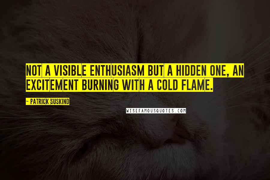 Patrick Suskind Quotes: Not a visible enthusiasm but a hidden one, an excitement burning with a cold flame.