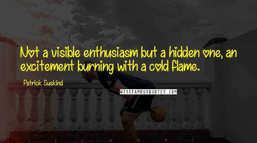 Patrick Suskind Quotes: Not a visible enthusiasm but a hidden one, an excitement burning with a cold flame.