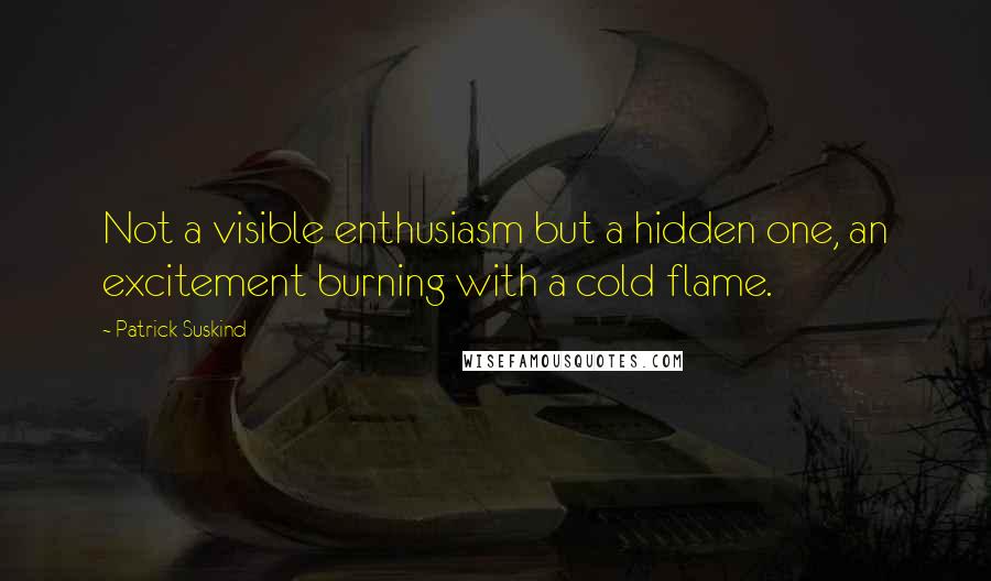 Patrick Suskind Quotes: Not a visible enthusiasm but a hidden one, an excitement burning with a cold flame.