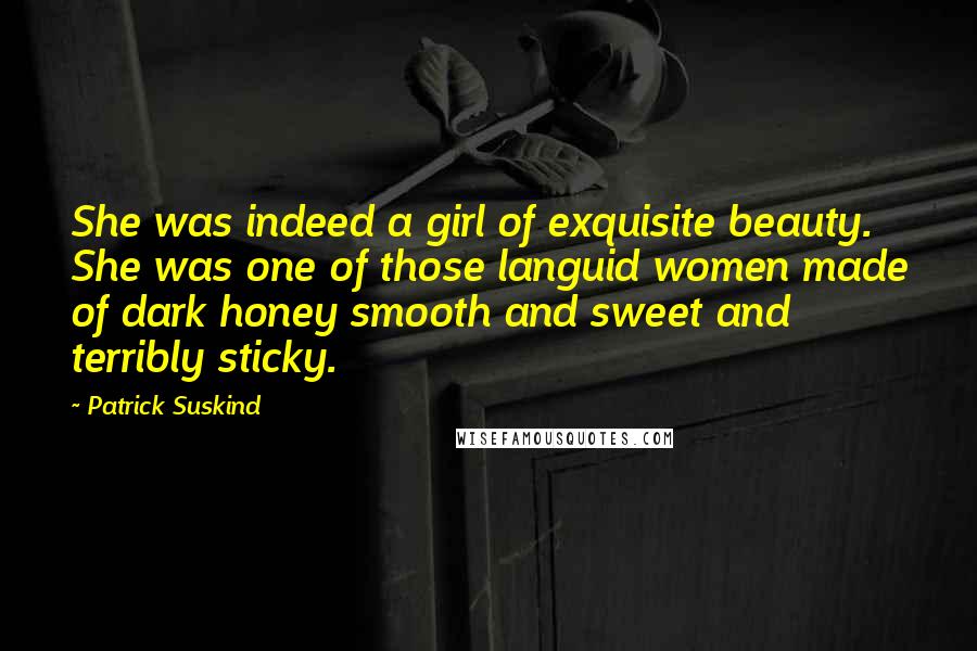 Patrick Suskind Quotes: She was indeed a girl of exquisite beauty. She was one of those languid women made of dark honey smooth and sweet and terribly sticky.
