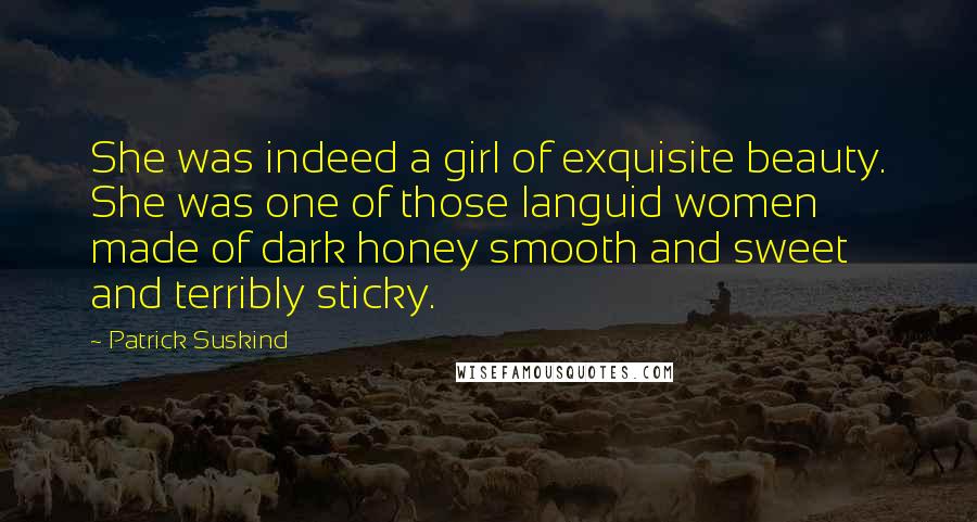Patrick Suskind Quotes: She was indeed a girl of exquisite beauty. She was one of those languid women made of dark honey smooth and sweet and terribly sticky.