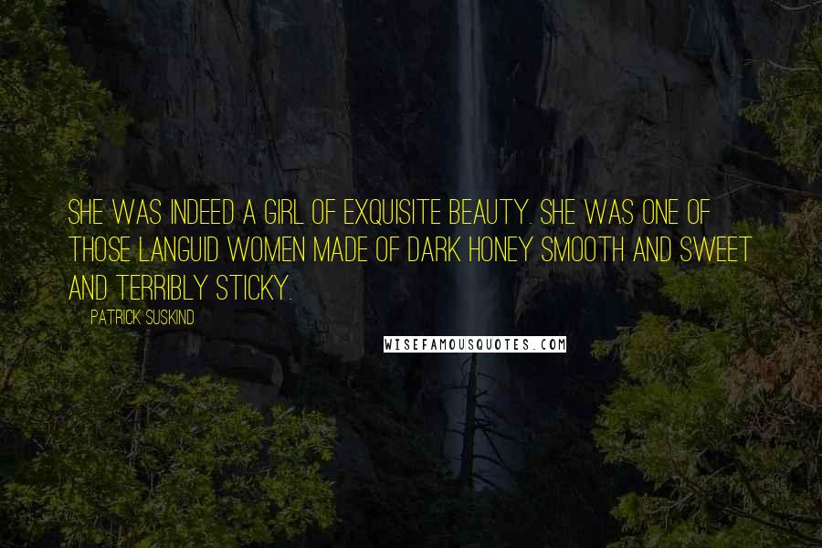 Patrick Suskind Quotes: She was indeed a girl of exquisite beauty. She was one of those languid women made of dark honey smooth and sweet and terribly sticky.