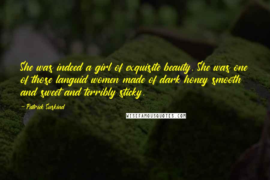Patrick Suskind Quotes: She was indeed a girl of exquisite beauty. She was one of those languid women made of dark honey smooth and sweet and terribly sticky.