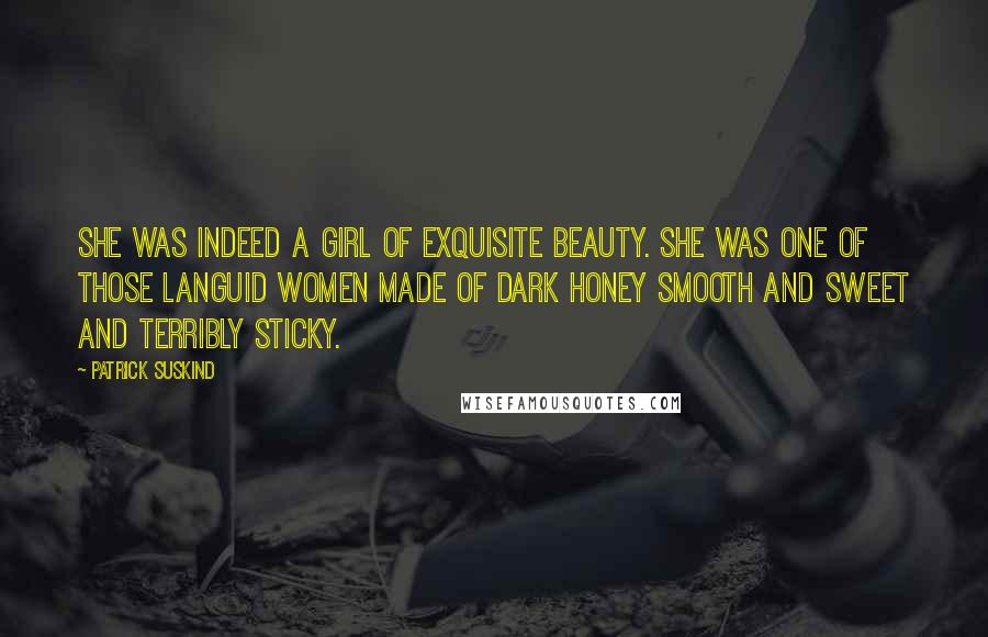 Patrick Suskind Quotes: She was indeed a girl of exquisite beauty. She was one of those languid women made of dark honey smooth and sweet and terribly sticky.