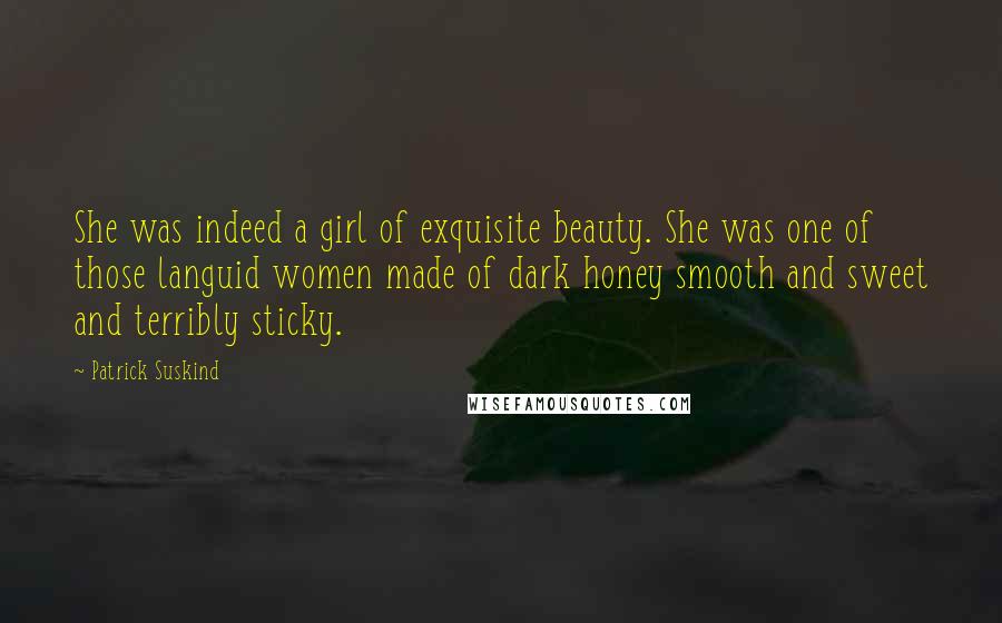 Patrick Suskind Quotes: She was indeed a girl of exquisite beauty. She was one of those languid women made of dark honey smooth and sweet and terribly sticky.