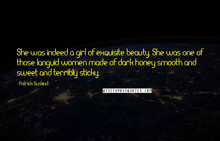 Patrick Suskind Quotes: She was indeed a girl of exquisite beauty. She was one of those languid women made of dark honey smooth and sweet and terribly sticky.