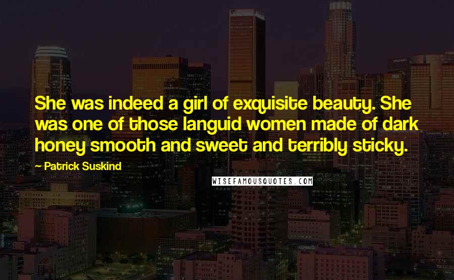 Patrick Suskind Quotes: She was indeed a girl of exquisite beauty. She was one of those languid women made of dark honey smooth and sweet and terribly sticky.