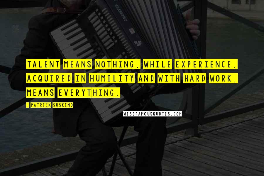 Patrick Suskind Quotes: Talent means nothing, while experience, acquired in humility and with hard work, means everything.